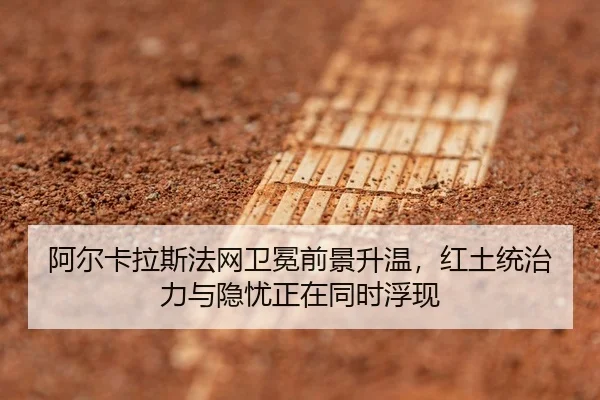 阿尔卡拉斯法网卫冕前景升温，红土统治力与隐忧正在同时浮现